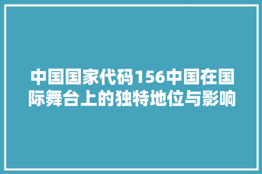 中国国家代码156中国在国际舞台上的独特地位与影响力