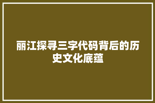 丽江探寻三字代码背后的历史文化底蕴  第1张