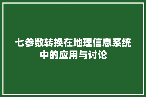 七参数转换在地理信息系统中的应用与讨论