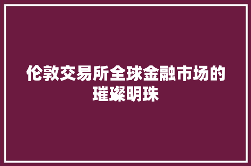 伦敦交易所全球金融市场的璀璨明珠