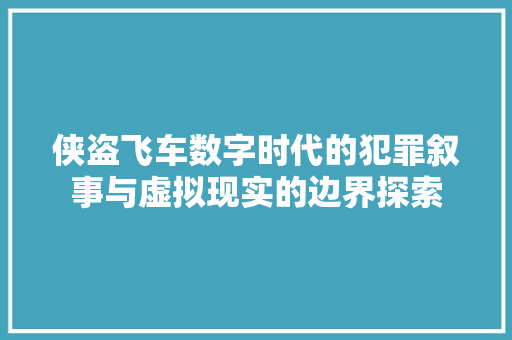侠盗飞车数字时代的犯罪叙事与虚拟现实的边界探索