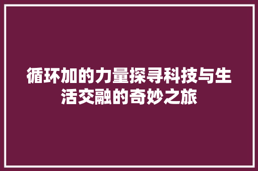 循环加的力量探寻科技与生活交融的奇妙之旅