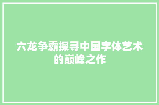 六龙争霸探寻中国字体艺术的巅峰之作