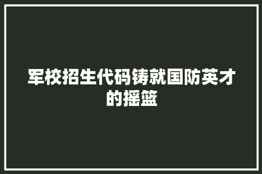 军校招生代码铸就国防英才的摇篮