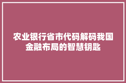农业银行省市代码解码我国金融布局的智慧钥匙