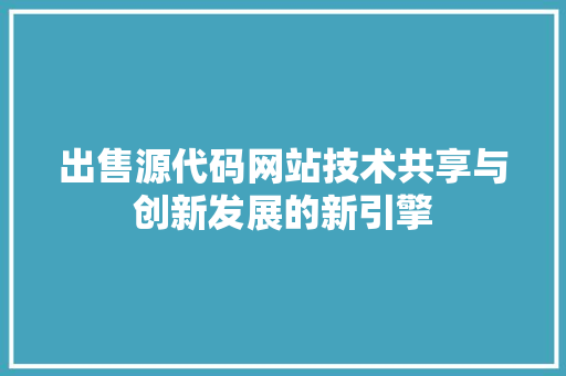 出售源代码网站技术共享与创新发展的新引擎