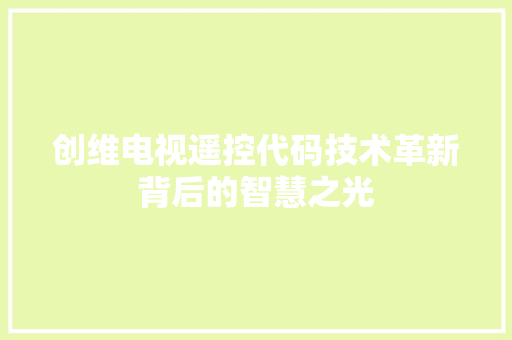 创维电视遥控代码技术革新背后的智慧之光