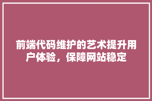 前端代码维护的艺术提升用户体验，保障网站稳定