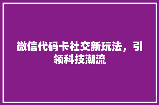 微信代码卡社交新玩法，引领科技潮流