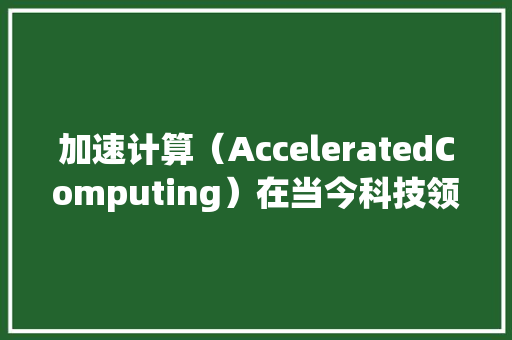 加速计算（AcceleratedComputing）在当今科技领域的应用与展望