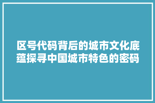 区号代码背后的城市文化底蕴探寻中国城市特色的密码