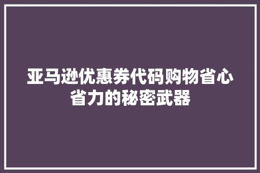 亚马逊优惠券代码购物省心省力的秘密武器