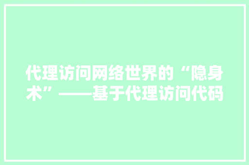 代理访问网络世界的“隐身术”——基于代理访问代码的应用与方法