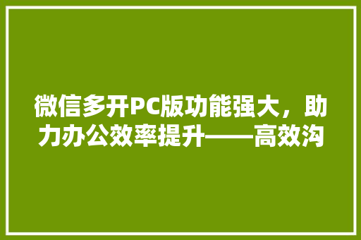 微信多开PC版功能强大，助力办公效率提升——高效沟通的秘密武器