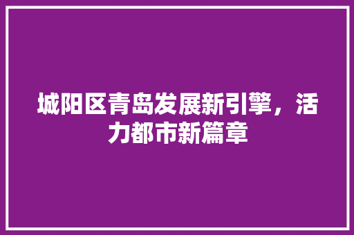 城阳区青岛发展新引擎，活力都市新篇章
