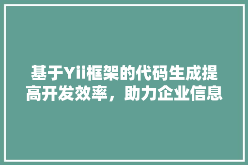 基于Yii框架的代码生成提高开发效率，助力企业信息化建设