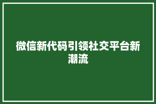 微信新代码引领社交平台新潮流  第1张