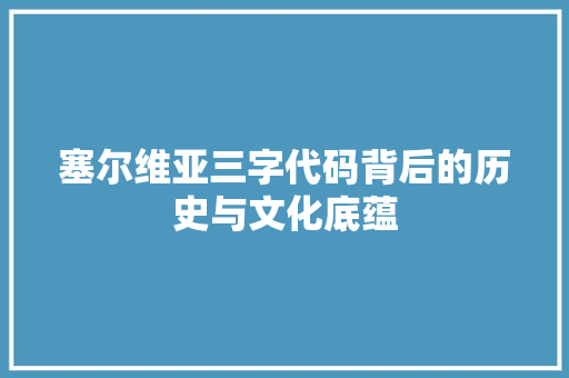 塞尔维亚三字代码背后的历史与文化底蕴