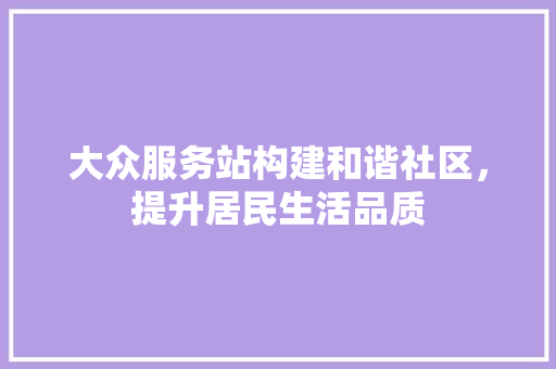 大众服务站构建和谐社区，提升居民生活品质