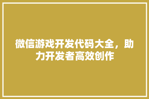 微信游戏开发代码大全，助力开发者高效创作