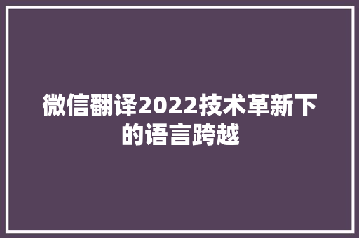 微信翻译2022技术革新下的语言跨越