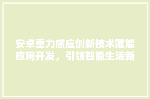 安卓重力感应创新技术赋能应用开发，引领智能生活新篇章