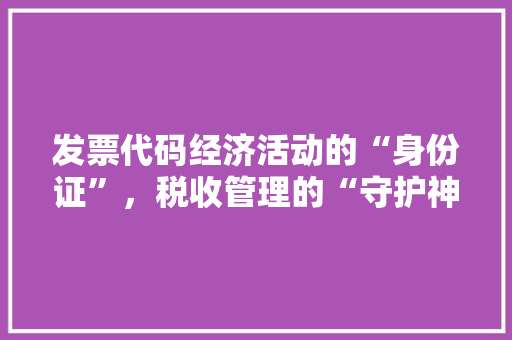 发票代码经济活动的“身份证”，税收管理的“守护神”