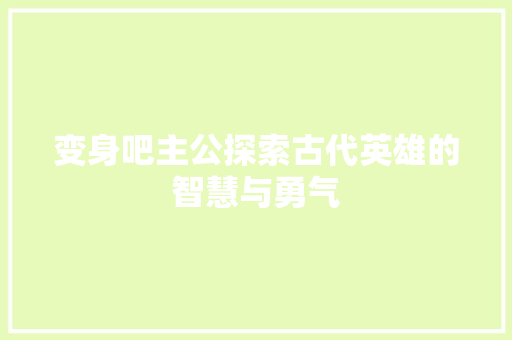 变身吧主公探索古代英雄的智慧与勇气