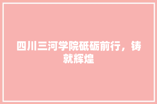 四川三河学院砥砺前行，铸就辉煌