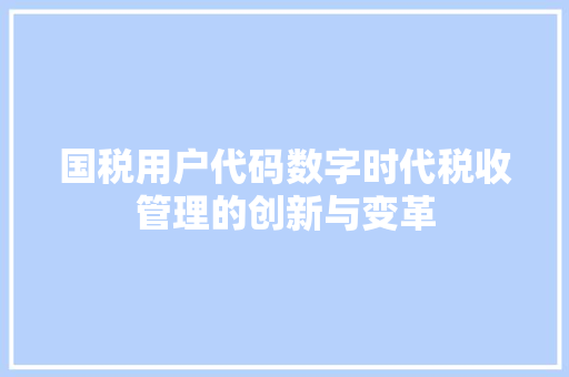 国税用户代码数字时代税收管理的创新与变革