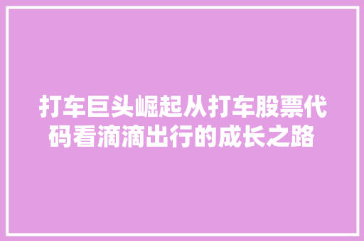 打车巨头崛起从打车股票代码看滴滴出行的成长之路