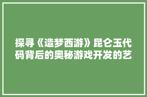 探寻《造梦西游》昆仑玉代码背后的奥秘游戏开发的艺术与科学