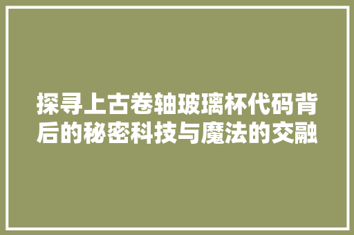 探寻上古卷轴玻璃杯代码背后的秘密科技与魔法的交融
