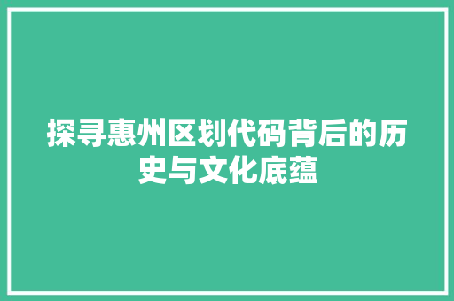 探寻惠州区划代码背后的历史与文化底蕴