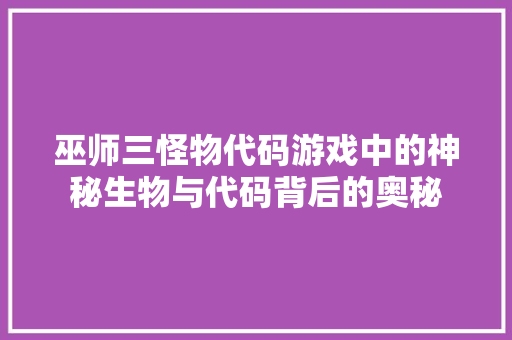 巫师三怪物代码游戏中的神秘生物与代码背后的奥秘