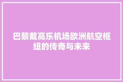 巴黎戴高乐机场欧洲航空枢纽的传奇与未来