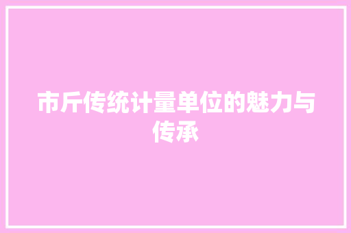 市斤传统计量单位的魅力与传承