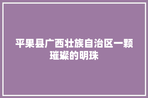 平果县广西壮族自治区一颗璀璨的明珠