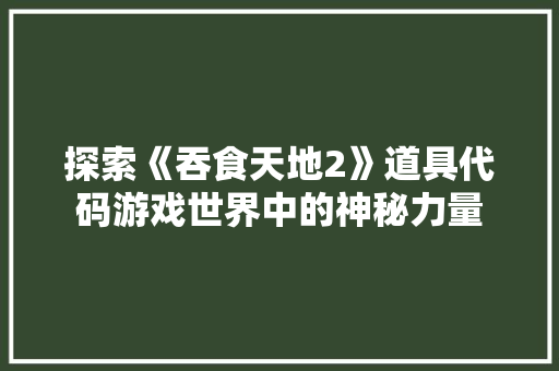 探索《吞食天地2》道具代码游戏世界中的神秘力量