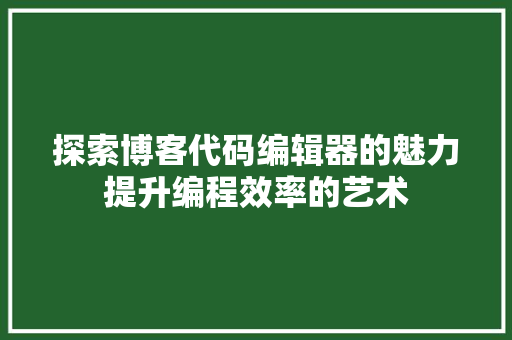 探索博客代码编辑器的魅力提升编程效率的艺术