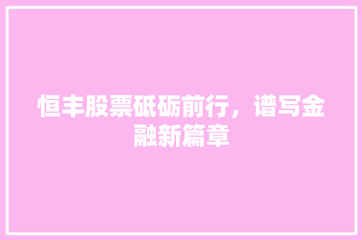 恒丰股票砥砺前行，谱写金融新篇章  第1张