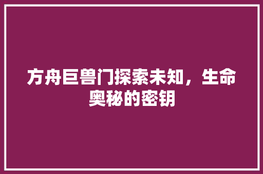 方舟巨兽门探索未知，生命奥秘的密钥