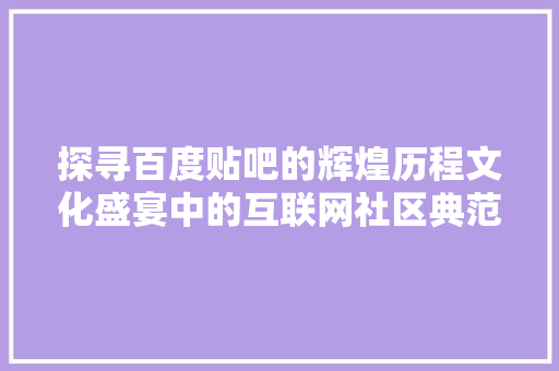 探寻百度贴吧的辉煌历程文化盛宴中的互联网社区典范