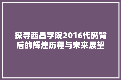 探寻西昌学院2016代码背后的辉煌历程与未来展望