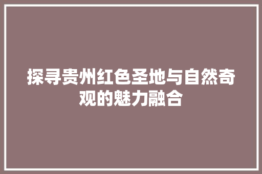 探寻贵州红色圣地与自然奇观的魅力融合  第1张