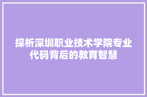 探析深圳职业技术学院专业代码背后的教育智慧