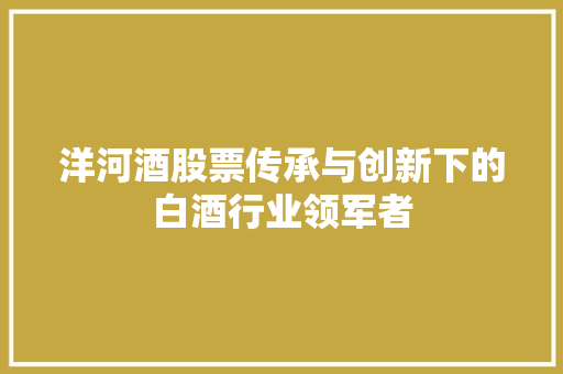 洋河酒股票传承与创新下的白酒行业领军者