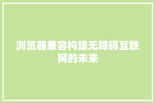 浏览器兼容构建无障碍互联网的未来