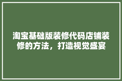 淘宝基础版装修代码店铺装修的方法，打造视觉盛宴