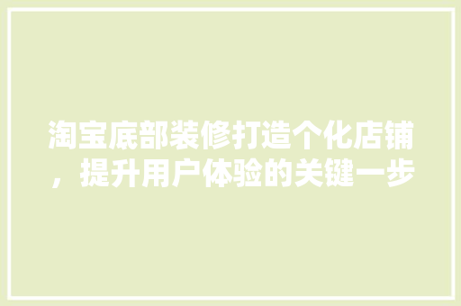 淘宝底部装修打造个化店铺，提升用户体验的关键一步